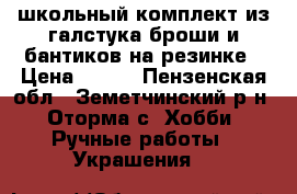 школьный комплект из галстука-броши и бантиков на резинке › Цена ­ 200 - Пензенская обл., Земетчинский р-н, Оторма с. Хобби. Ручные работы » Украшения   